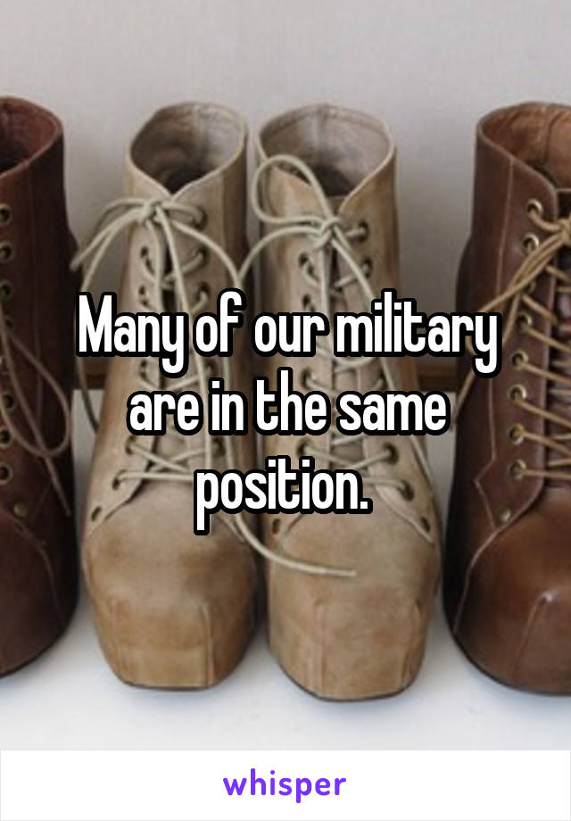 Many of our military are in the same position. 