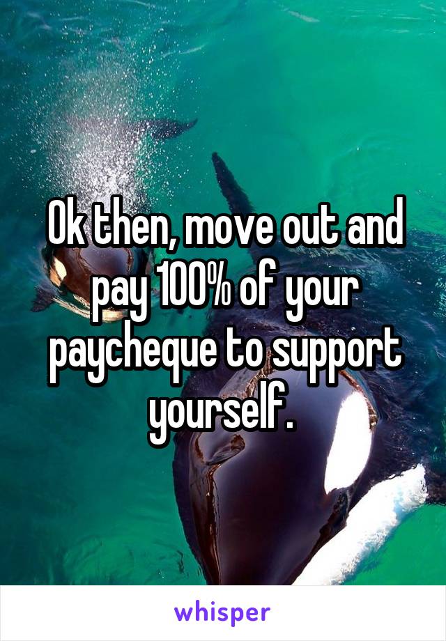 Ok then, move out and pay 100% of your paycheque to support yourself. 