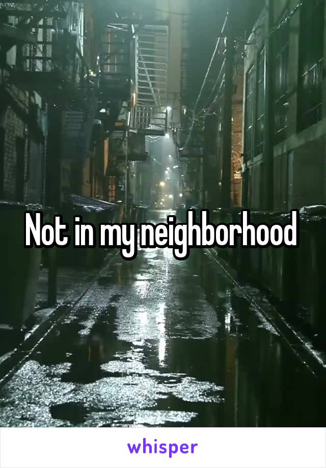 Not in my neighborhood 