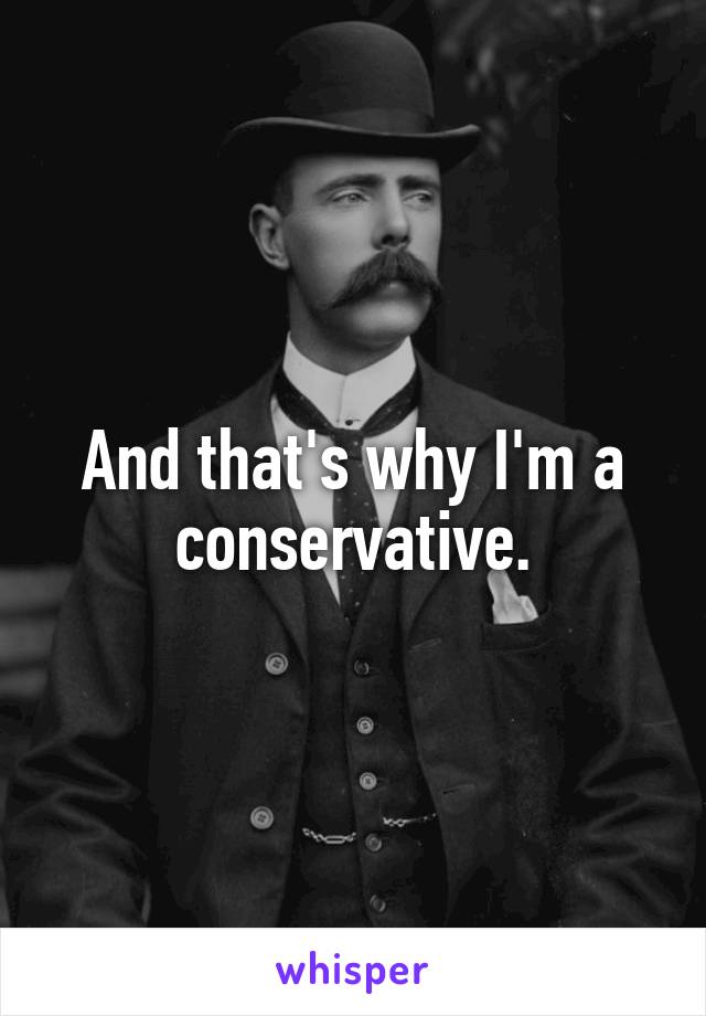 And that's why I'm a conservative.