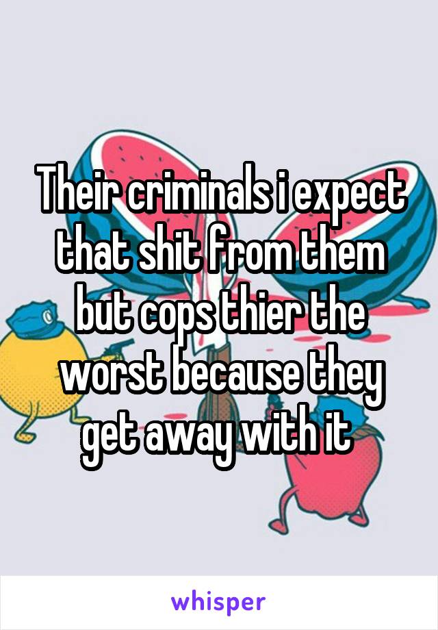 Their criminals i expect that shit from them but cops thier the worst because they get away with it 