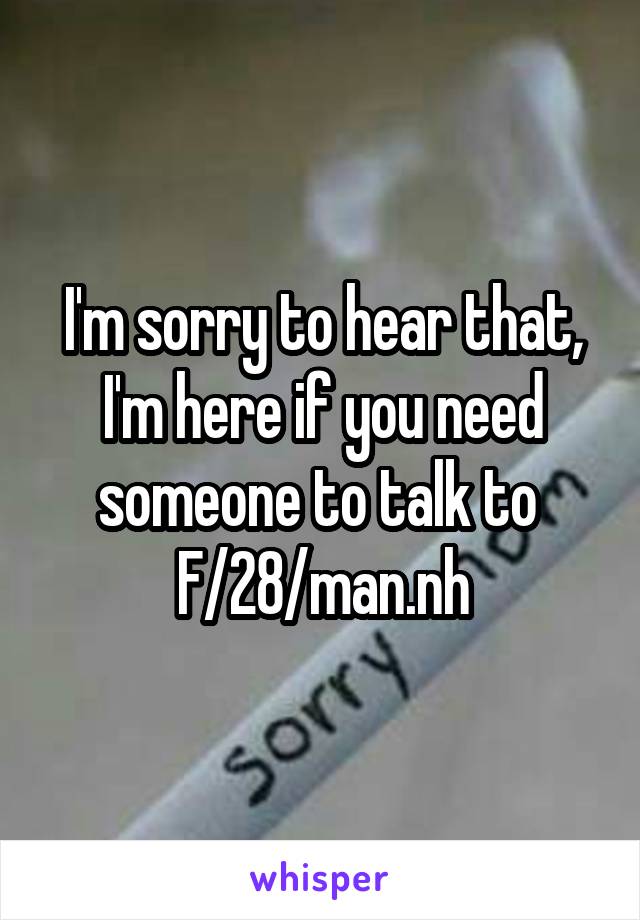 I'm sorry to hear that, I'm here if you need someone to talk to 
F/28/man.nh