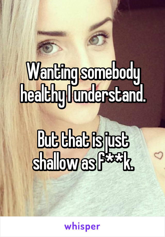 Wanting somebody healthy I understand.

But that is just shallow as f**k.