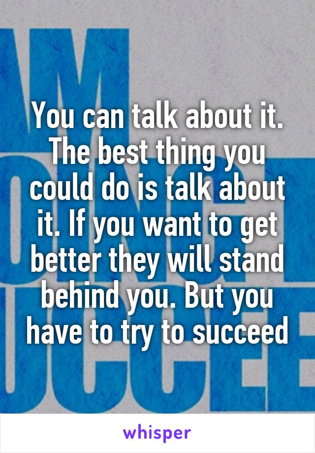 You can talk about it. The best thing you could do is talk about it. If you want to get better they will stand behind you. But you have to try to succeed