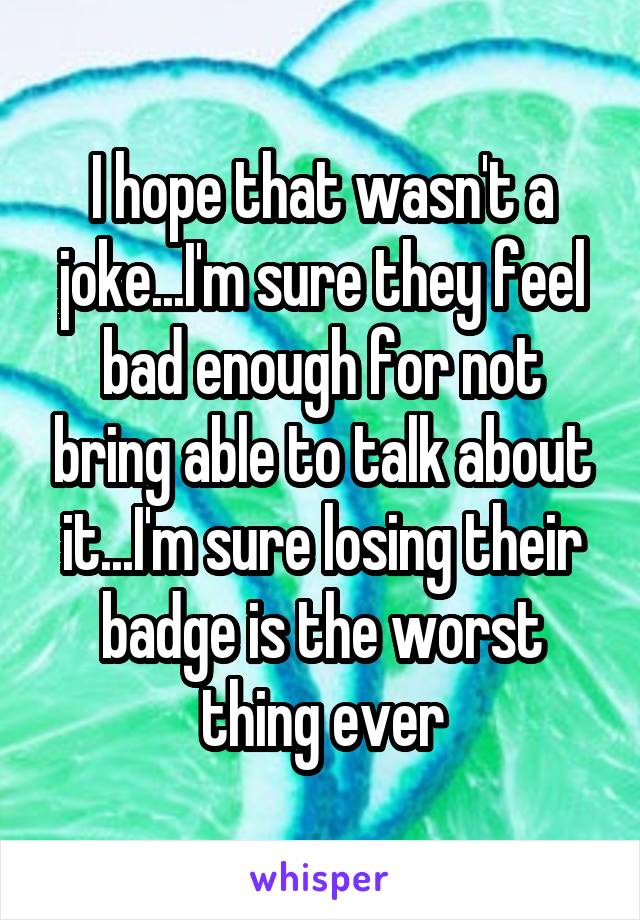 I hope that wasn't a joke...I'm sure they feel bad enough for not bring able to talk about it...I'm sure losing their badge is the worst thing ever