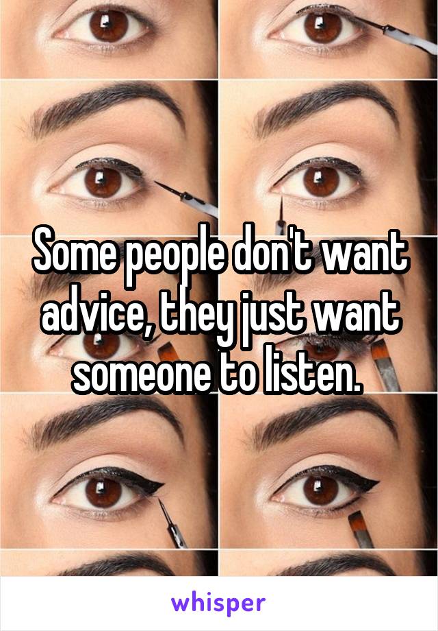 Some people don't want advice, they just want someone to listen. 