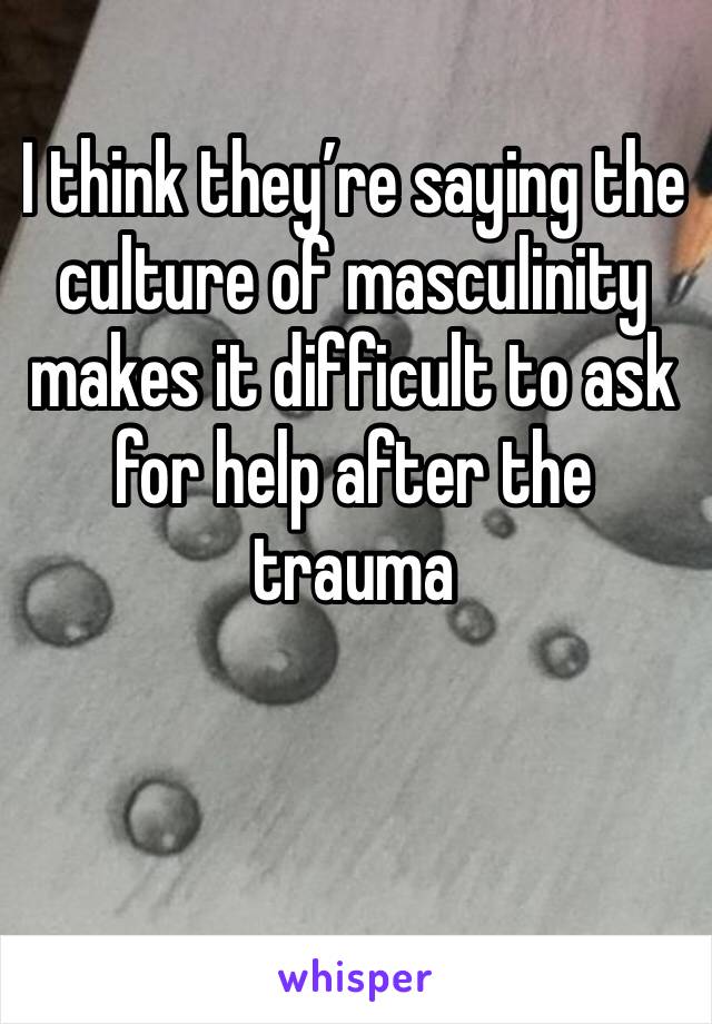 I think they’re saying the culture of masculinity makes it difficult to ask for help after the trauma 
