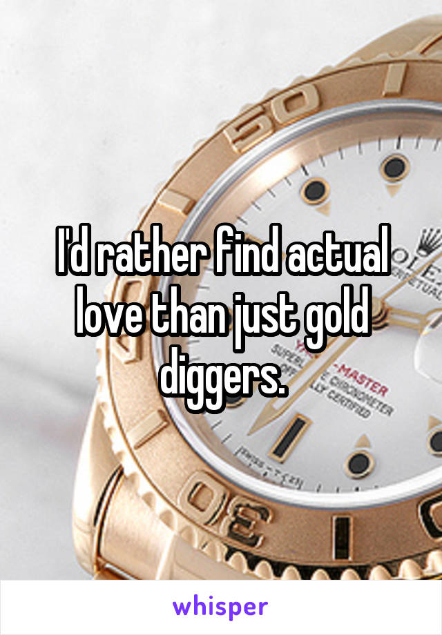 I'd rather find actual love than just gold diggers.