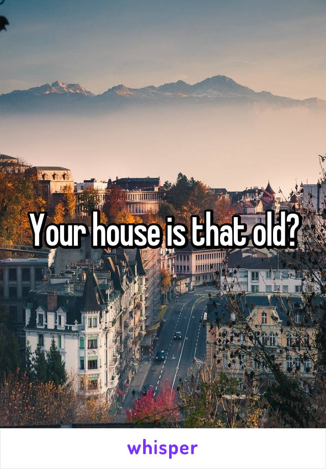 Your house is that old?