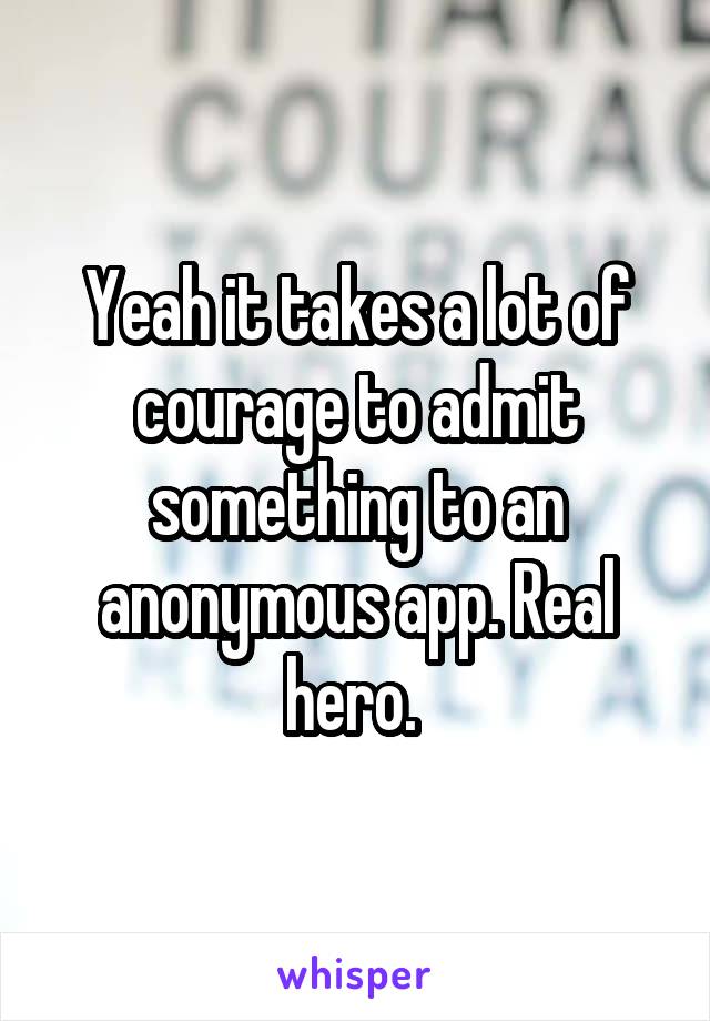 Yeah it takes a lot of courage to admit something to an anonymous app. Real hero. 