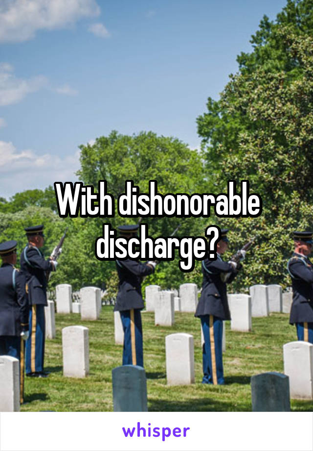 With dishonorable discharge?