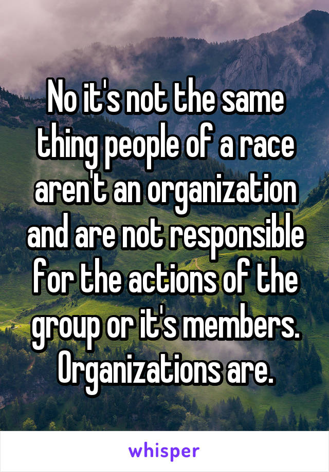 No it's not the same thing people of a race aren't an organization and are not responsible for the actions of the group or it's members. Organizations are.