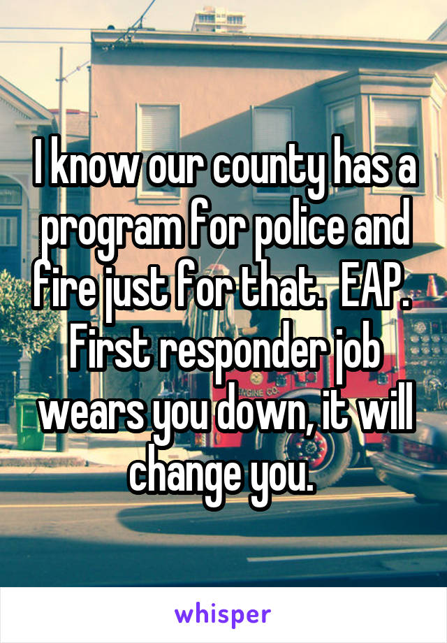 I know our county has a program for police and fire just for that.  EAP.  First responder job wears you down, it will change you. 