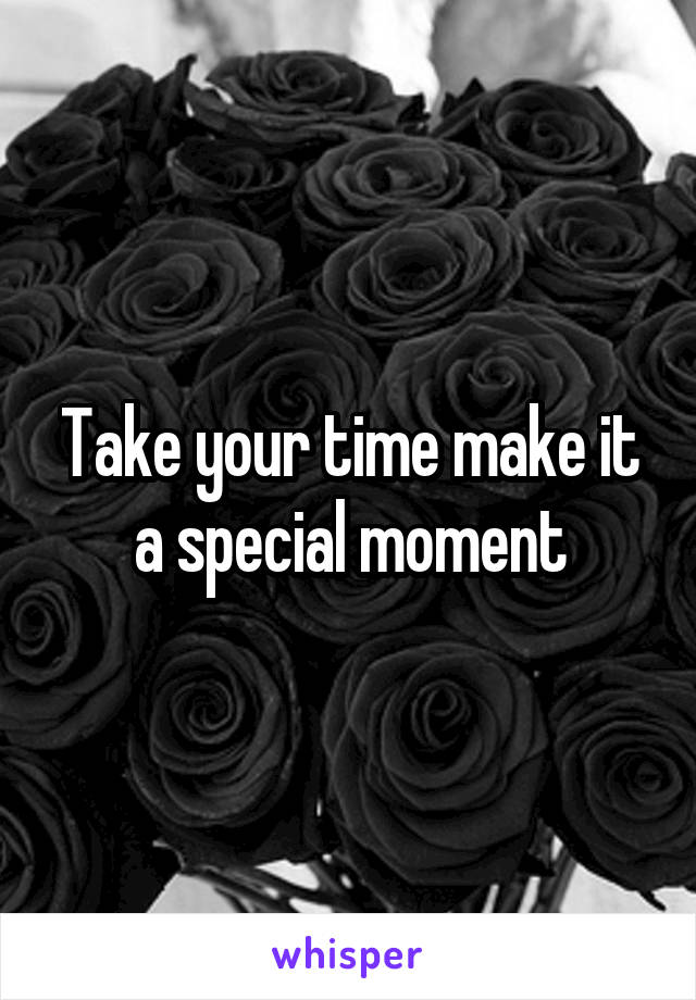 Take your time make it a special moment