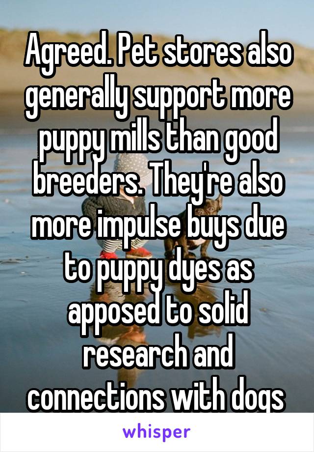 Agreed. Pet stores also generally support more puppy mills than good breeders. They're also more impulse buys due to puppy dyes as apposed to solid research and connections with dogs 