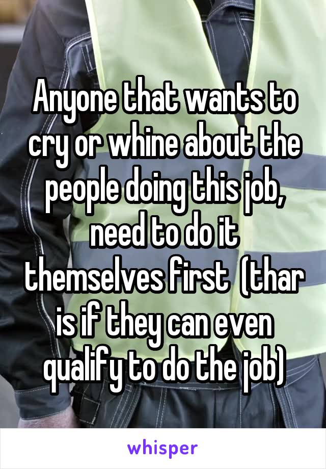 Anyone that wants to cry or whine about the people doing this job, need to do it themselves first  (thar is if they can even qualify to do the job)