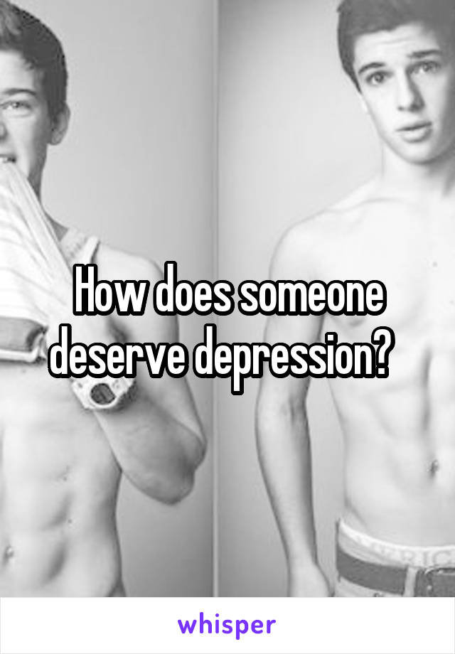 How does someone deserve depression?  