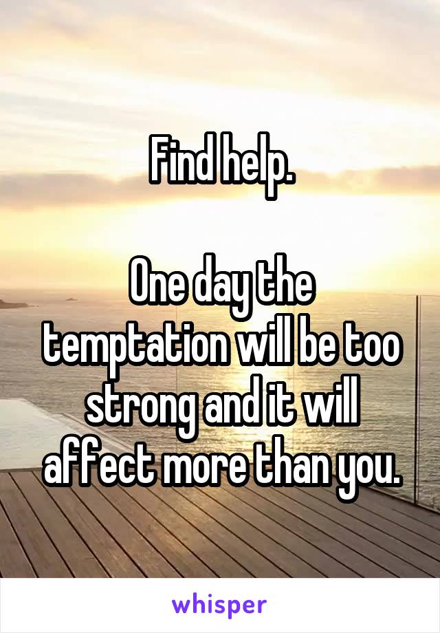 Find help.

One day the temptation will be too strong and it will affect more than you.