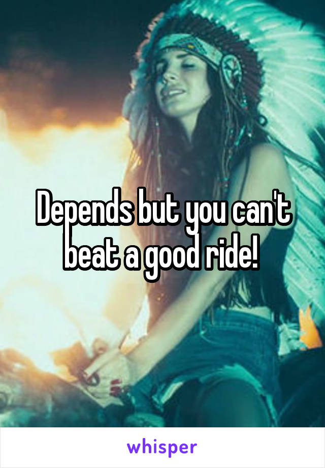 Depends but you can't beat a good ride! 
