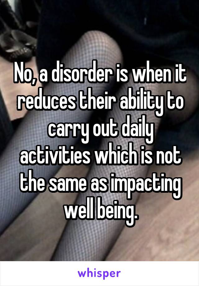 No, a disorder is when it reduces their ability to carry out daily activities which is not the same as impacting well being.