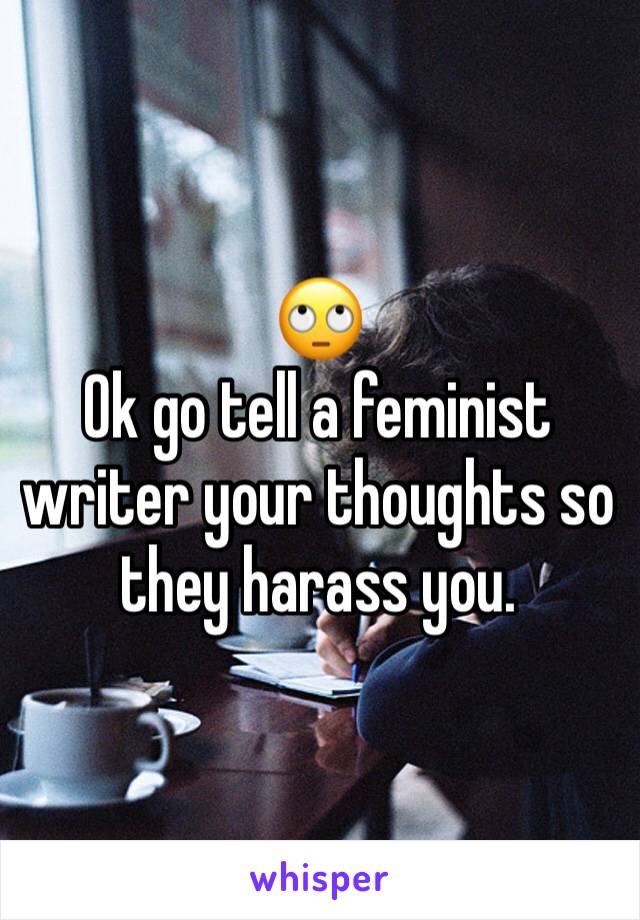 🙄
Ok go tell a feminist writer your thoughts so they harass you. 