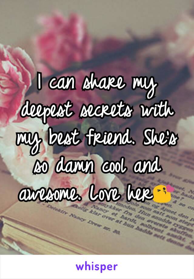 I can share my deepest secrets with my best friend. She's so damn cool and awesome. Love her😘