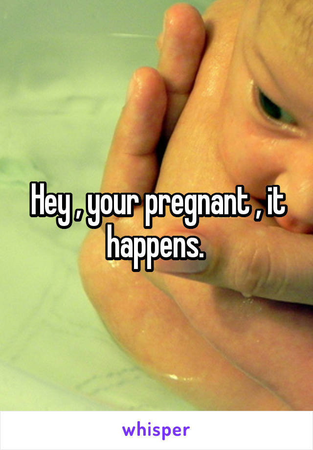Hey , your pregnant , it happens. 