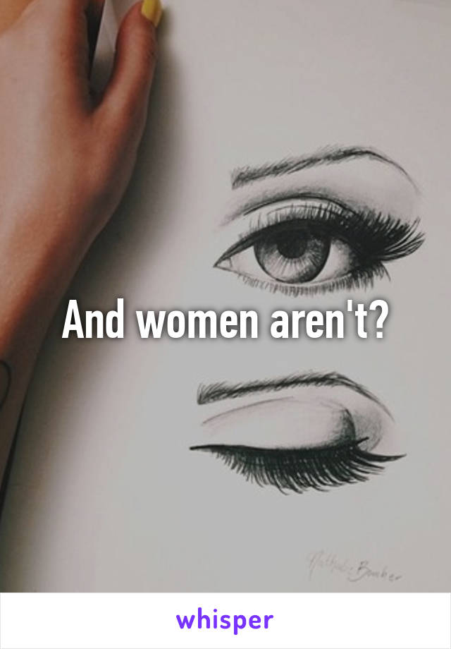 And women aren't?