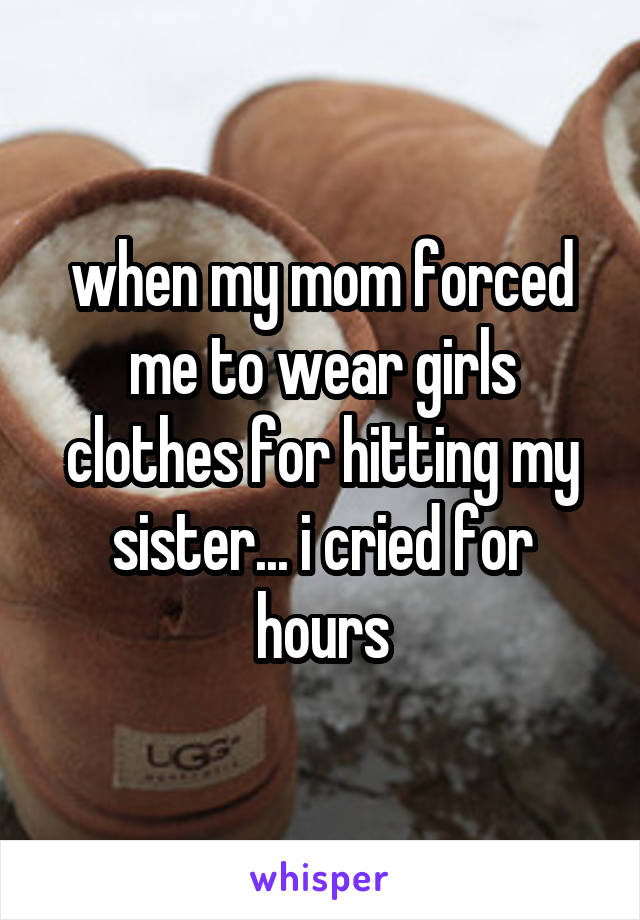 when my mom forced me to wear girls clothes for hitting my sister... i cried for hours