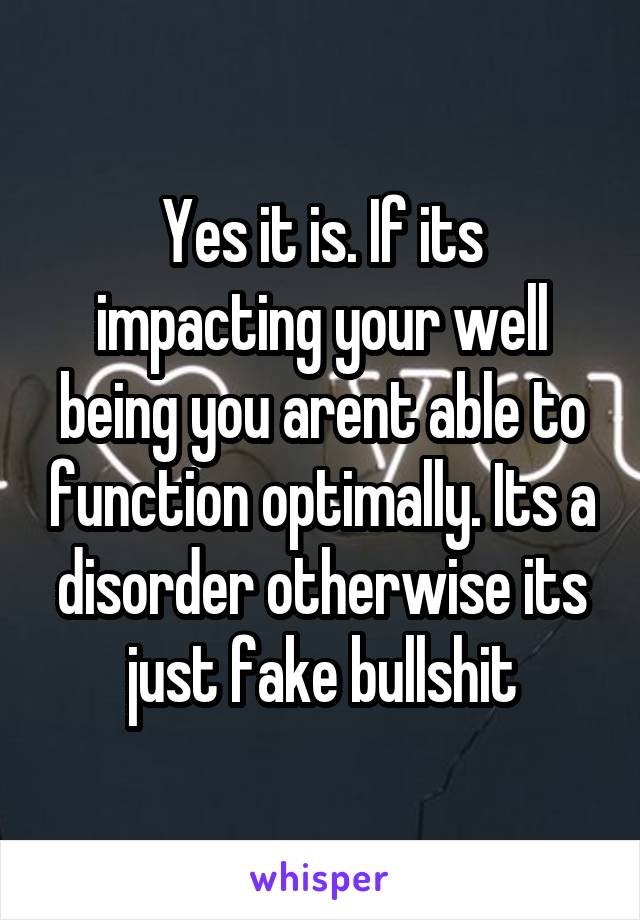 Yes it is. If its impacting your well being you arent able to function optimally. Its a disorder otherwise its just fake bullshit