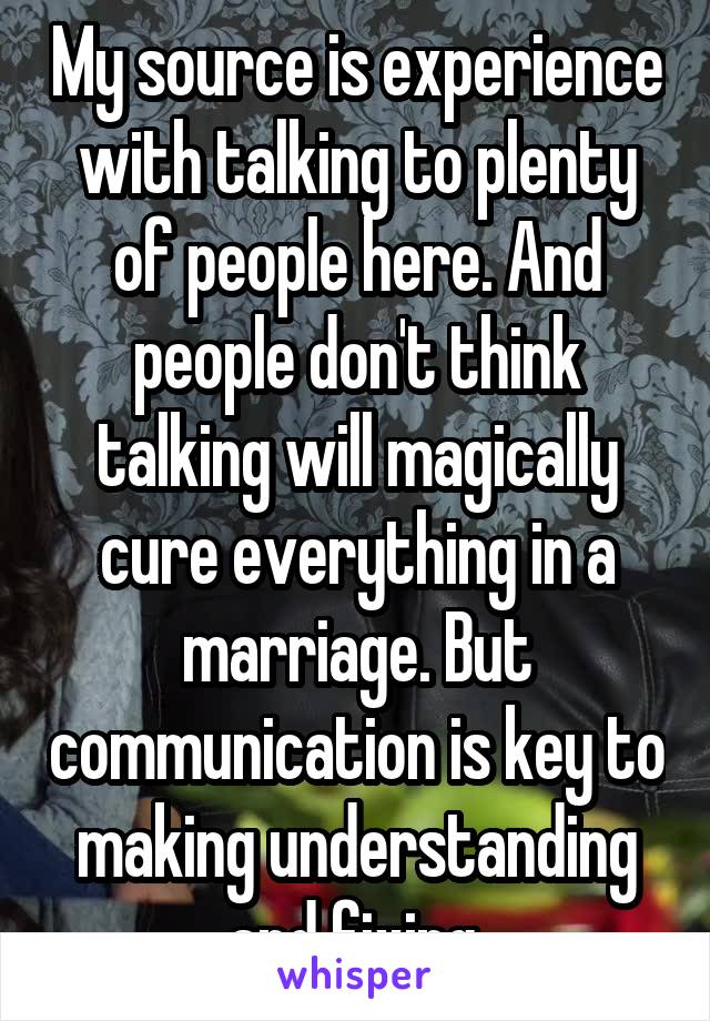 My source is experience with talking to plenty of people here. And people don't think talking will magically cure everything in a marriage. But communication is key to making understanding and fixing.