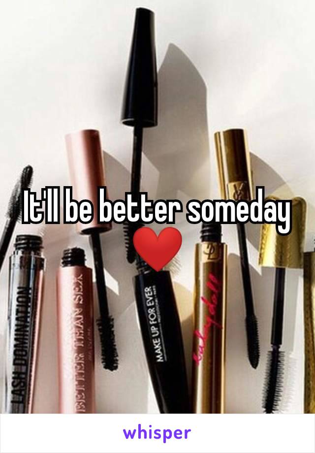 It'll be better someday ❤️