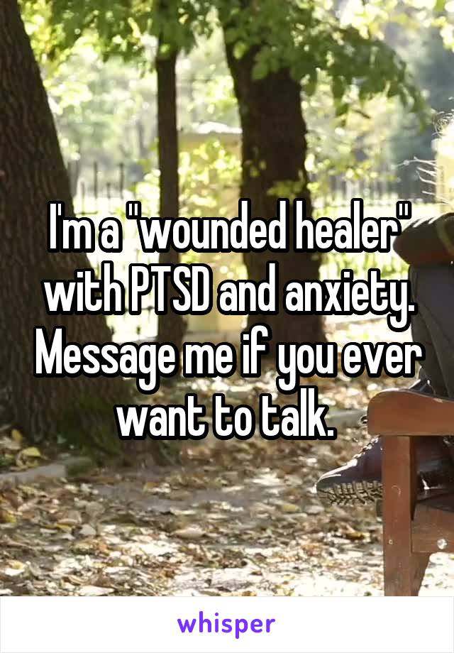 I'm a "wounded healer" with PTSD and anxiety. Message me if you ever want to talk. 