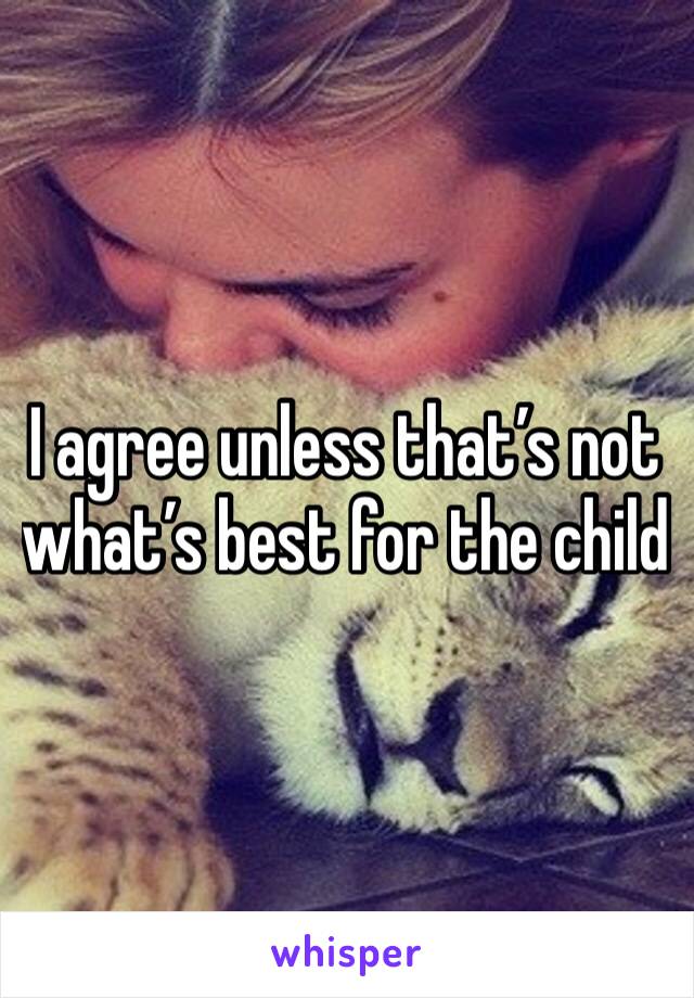 I agree unless that’s not what’s best for the child
