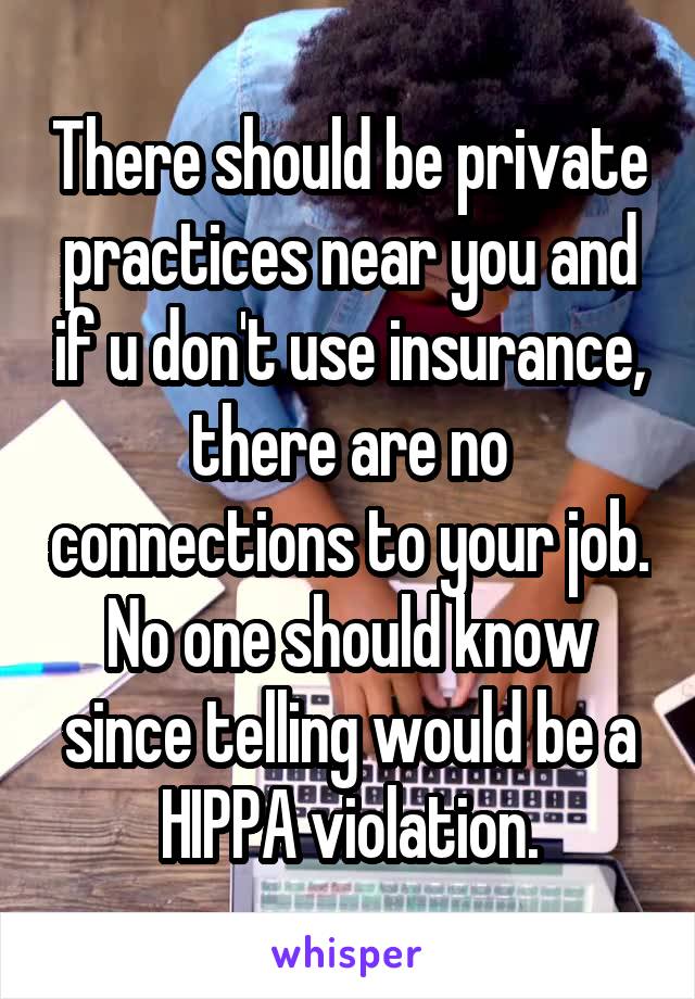 There should be private practices near you and if u don't use insurance, there are no connections to your job. No one should know since telling would be a HIPPA violation.