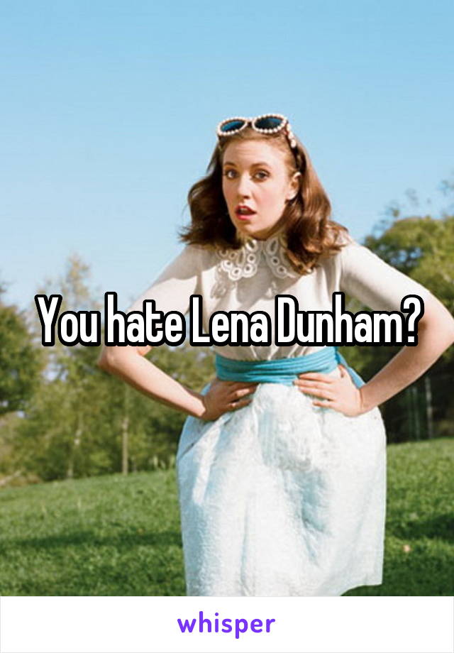 You hate Lena Dunham?