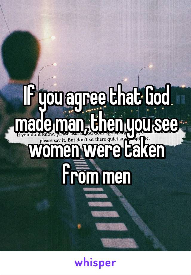 If you agree that God made man, then you see women were taken from men