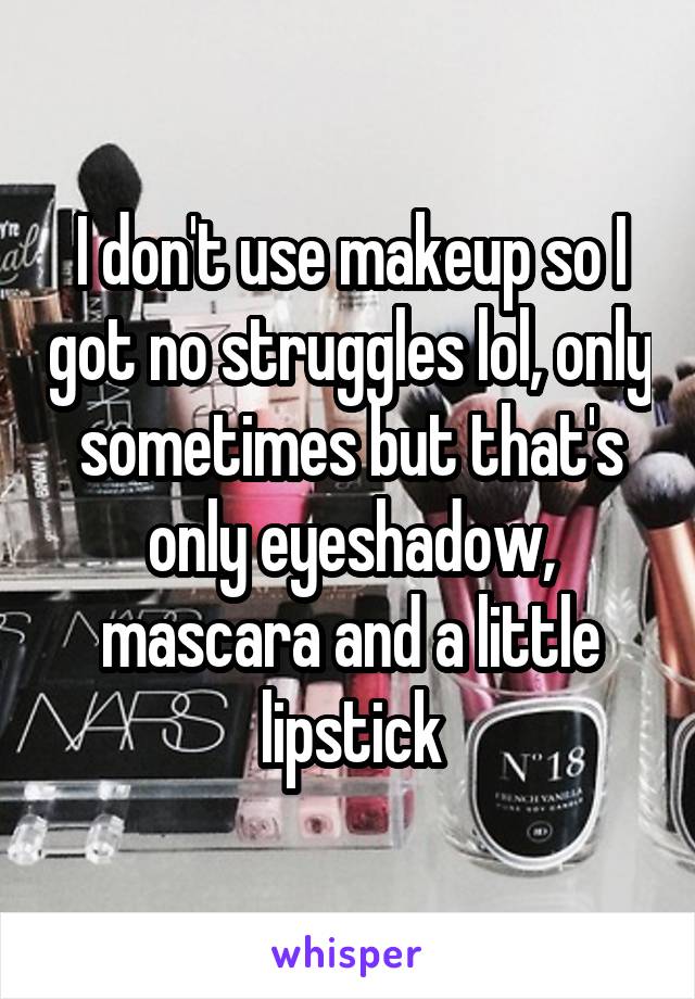 I don't use makeup so I got no struggles lol, only sometimes but that's only eyeshadow, mascara and a little lipstick