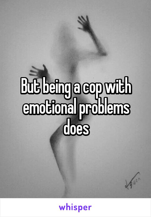 But being a cop with emotional problems does