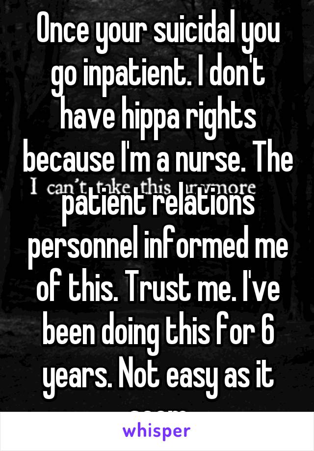 Once your suicidal you go inpatient. I don't have hippa rights because I'm a nurse. The patient relations personnel informed me of this. Trust me. I've been doing this for 6 years. Not easy as it seem