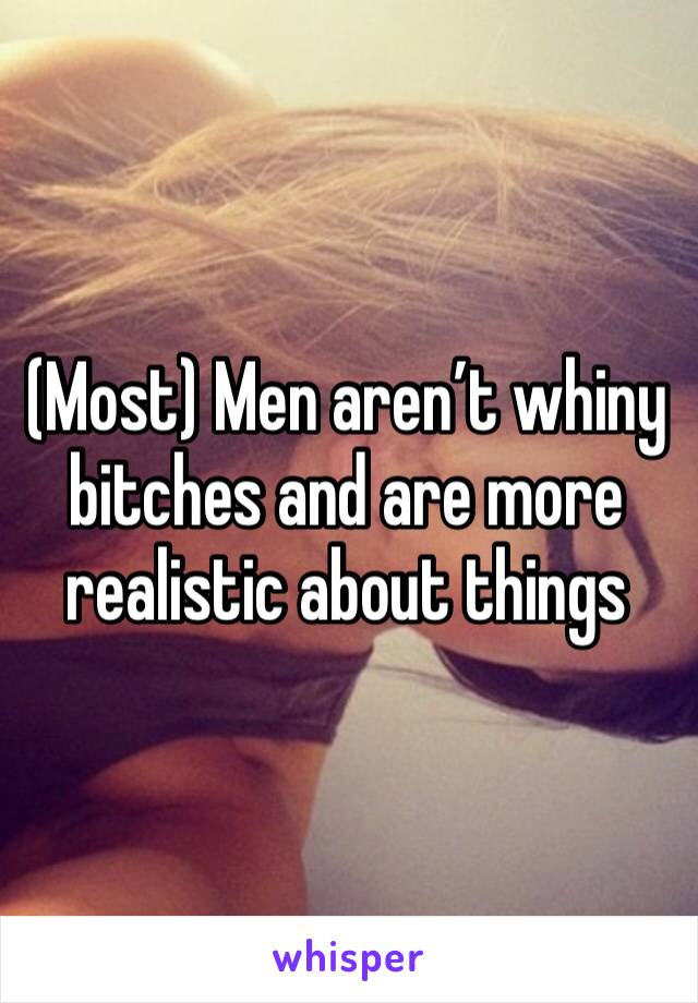 (Most) Men aren’t whiny bitches and are more realistic about things 