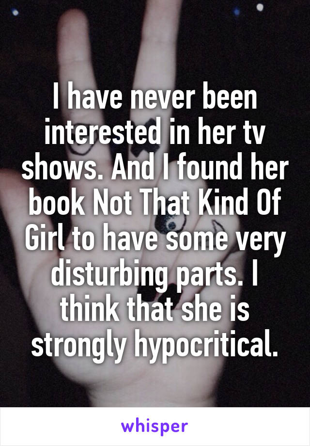 I have never been interested in her tv shows. And I found her book Not That Kind Of Girl to have some very disturbing parts. I think that she is strongly hypocritical.