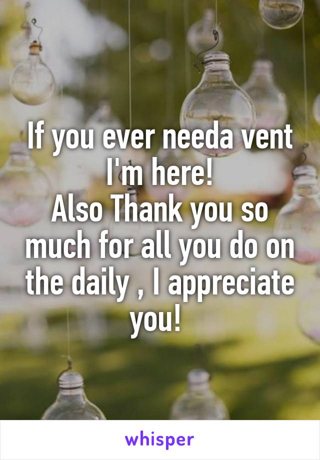 If you ever needa vent I'm here!
Also Thank you so much for all you do on the daily , I appreciate you! 