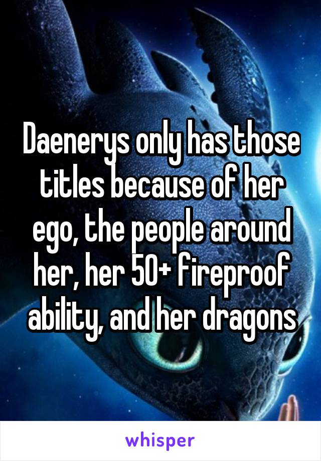 Daenerys only has those titles because of her ego, the people around her, her 50+ fireproof ability, and her dragons