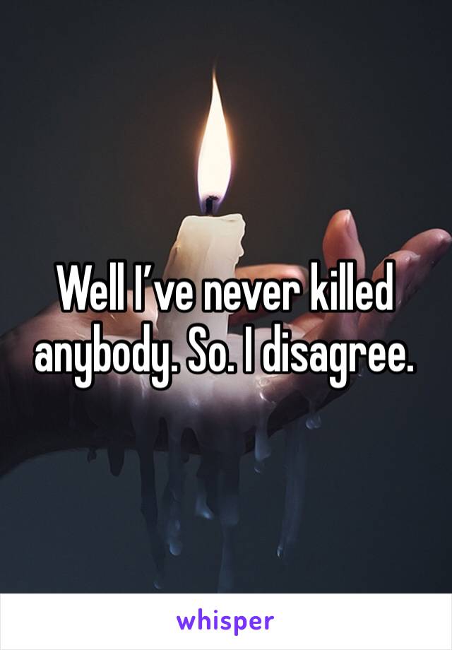 Well I’ve never killed anybody. So. I disagree.