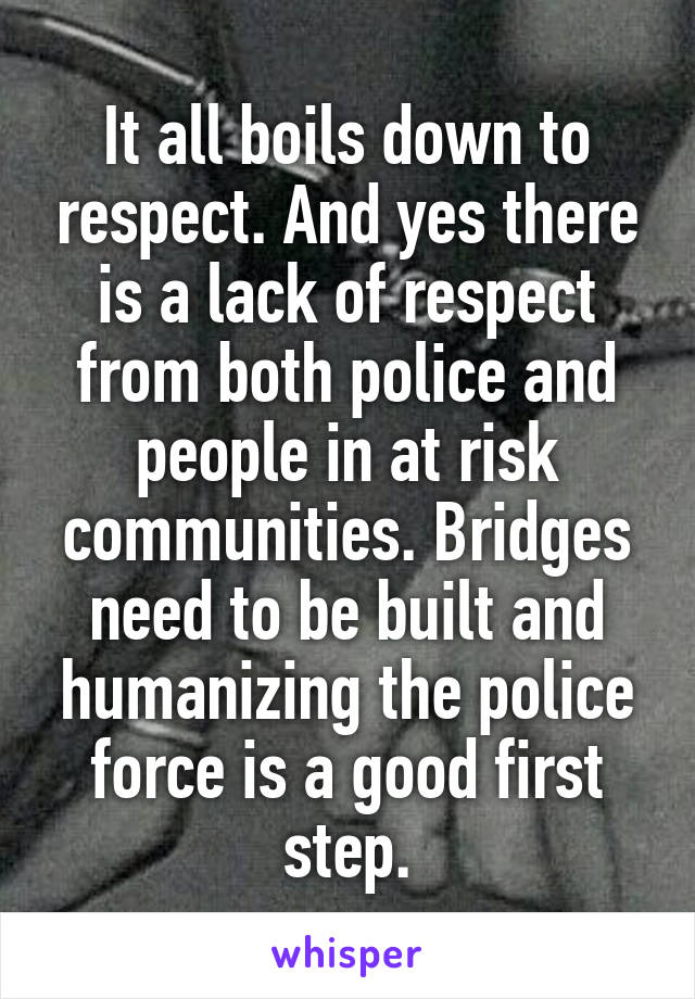 It all boils down to respect. And yes there is a lack of respect from both police and people in at risk communities. Bridges need to be built and humanizing the police force is a good first step.