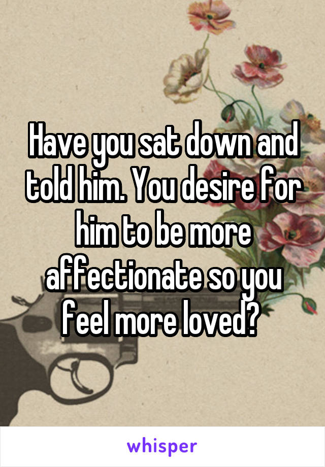 Have you sat down and told him. You desire for him to be more affectionate so you feel more loved? 