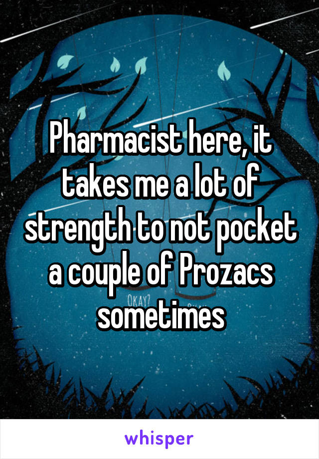 Pharmacist here, it takes me a lot of strength to not pocket a couple of Prozacs sometimes