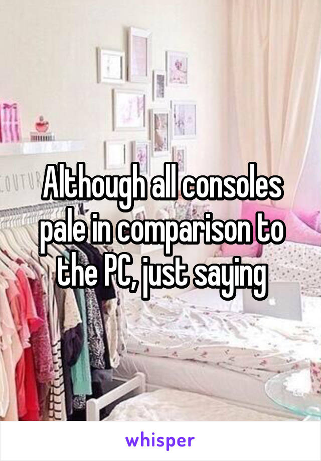 Although all consoles pale in comparison to the PC, just saying