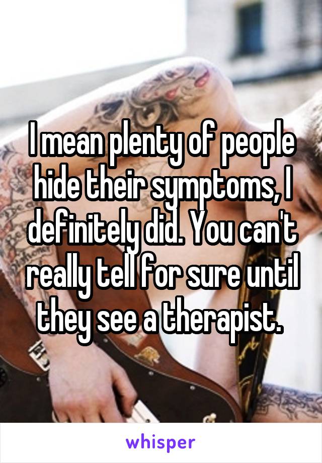 I mean plenty of people hide their symptoms, I definitely did. You can't really tell for sure until they see a therapist. 